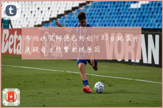 韦伯祝贺阿德巴约创下83分纪录并质疑奇才频繁犯规原因