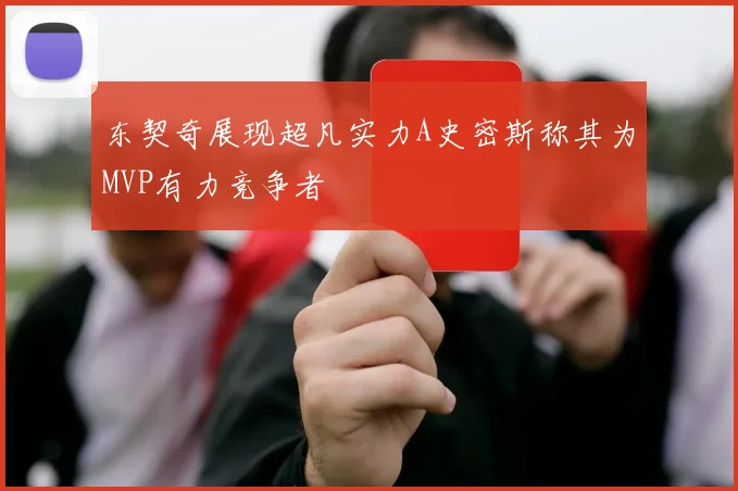 东契奇展现超凡实力A史密斯称其为MVP有力竞争者
