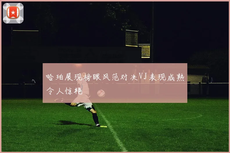 哈珀展现榜眼风范对决VJ表现成熟令人惊艳