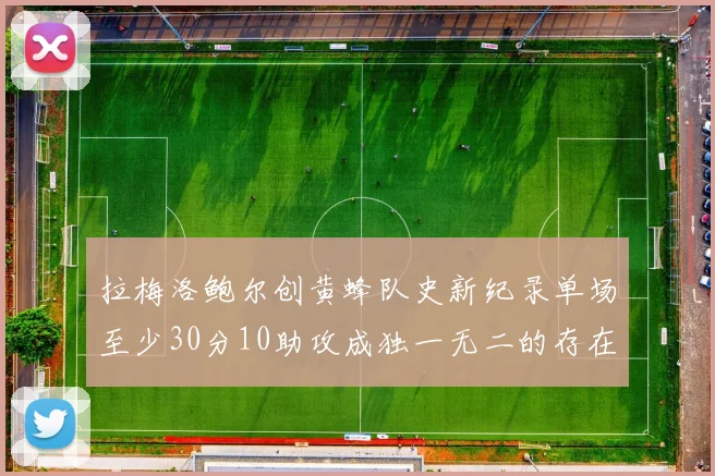 拉梅洛鲍尔创黄蜂队史新纪录单场至少30分10助攻成独一无二的存在