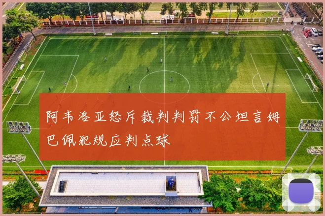 阿韦洛亚怒斥裁判判罚不公坦言姆巴佩犯规应判点球