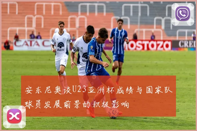 安东尼奥谈U23亚洲杯成绩与国家队球员发展前景的积极影响