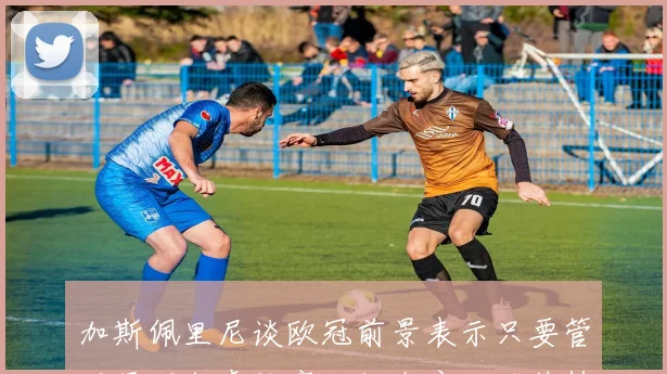 加斯佩里尼谈欧冠前景表示只要管理层不考虑他离开就会安心继续执教