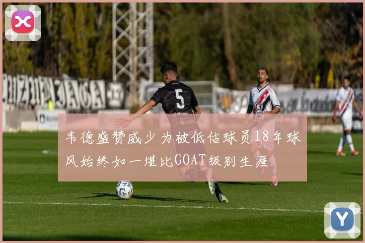 韦德盛赞威少为被低估球员18年球风始终如一堪比GOAT级别生涯