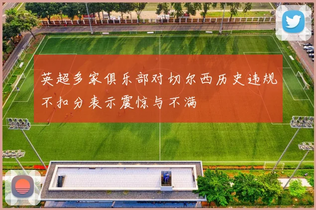 英超多家俱乐部对切尔西历史违规不扣分表示震惊与不满