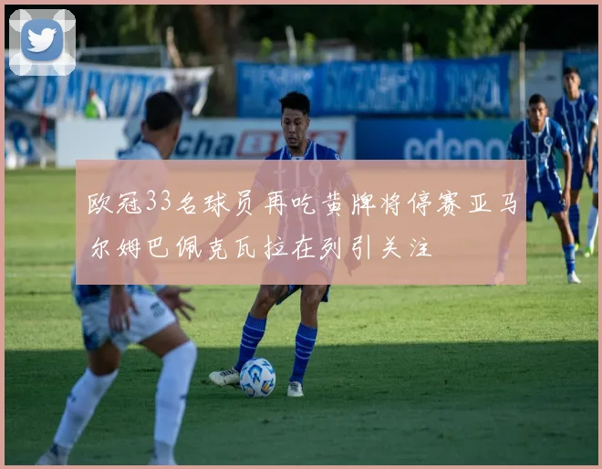 欧冠33名球员再吃黄牌将停赛亚马尔姆巴佩克瓦拉在列引关注