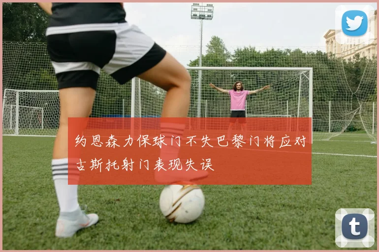 约恩森力保球门不失巴黎门将应对古斯托射门表现失误