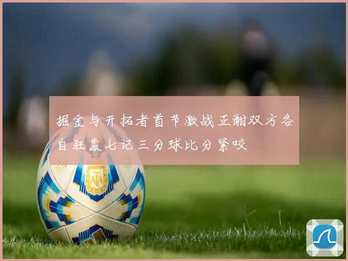 掘金与开拓者首节激战正酣双方各自狂轰七记三分球比分紧咬