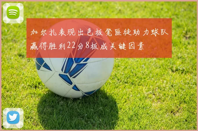加尔扎表现出色板凳匪徒助力球队赢得胜利22分8板成关键因素