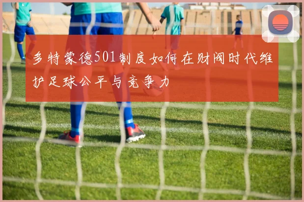 多特蒙德501制度如何在财阀时代维护足球公平与竞争力