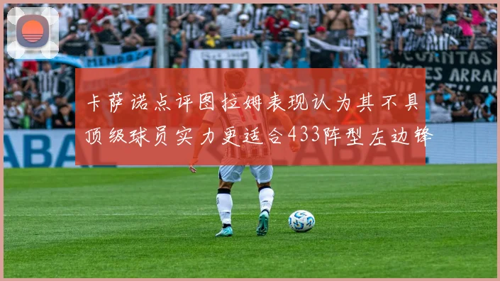 卡萨诺点评图拉姆表现认为其不具顶级球员实力更适合433阵型左边锋位置