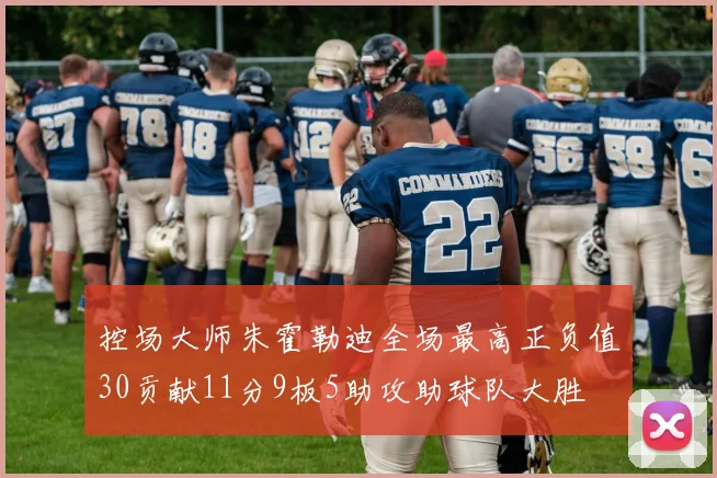 控场大师朱霍勒迪全场最高正负值30贡献11分9板5助攻助球队大胜