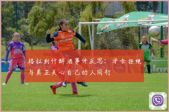 格拉利什醉酒事件反思：学会拒绝与真正关心自己的人同行