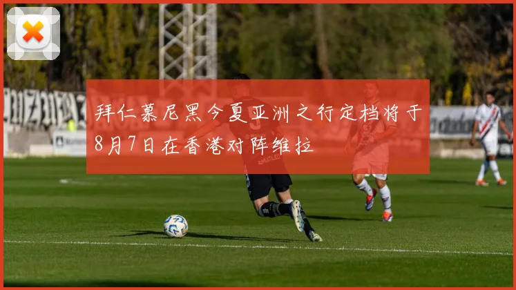 拜仁慕尼黑今夏亚洲之行定档将于8月7日在香港对阵维拉
