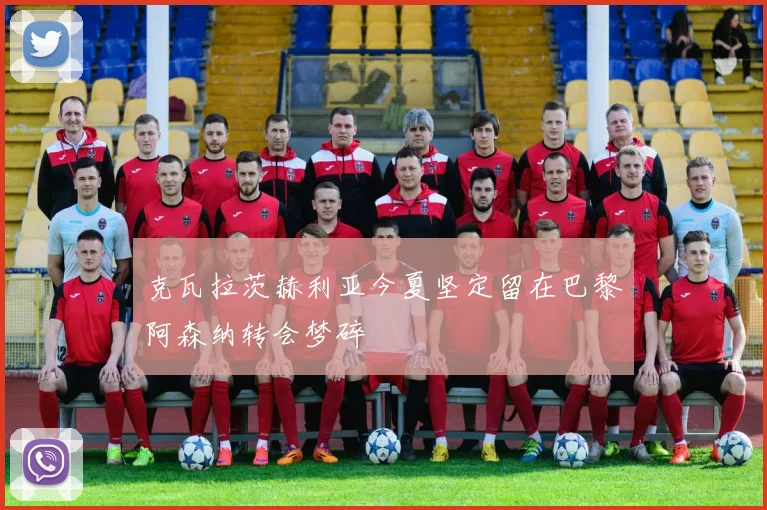 克瓦拉茨赫利亚今夏坚定留在巴黎阿森纳转会梦碎