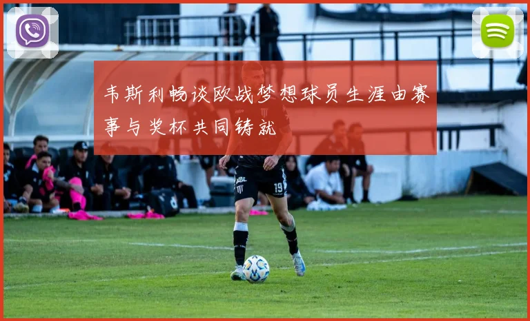 韦斯利畅谈欧战梦想球员生涯由赛事与奖杯共同铸就