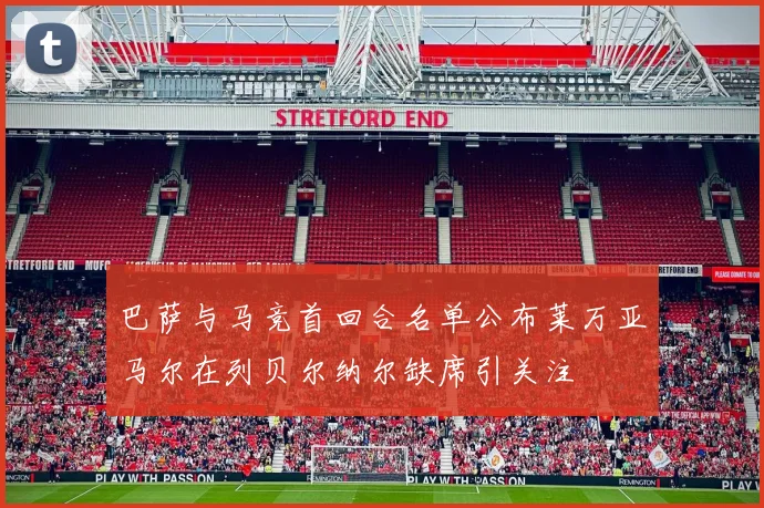 巴萨与马竞首回合名单公布莱万亚马尔在列贝尔纳尔缺席引关注