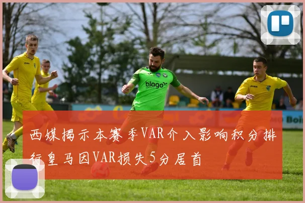 西媒揭示本赛季VAR介入影响积分排行皇马因VAR损失5分居首