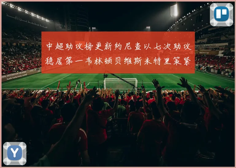 中超助攻榜更新约尼查以七次助攻稳居第一韦林顿贝维斯米特里策紧随其后